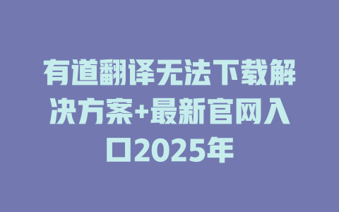 有道翻译无法下载解决方案+最新官网入口2025年 二