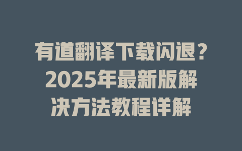 有道翻译下载闪退？2025年最新版解决方法教程详解 二