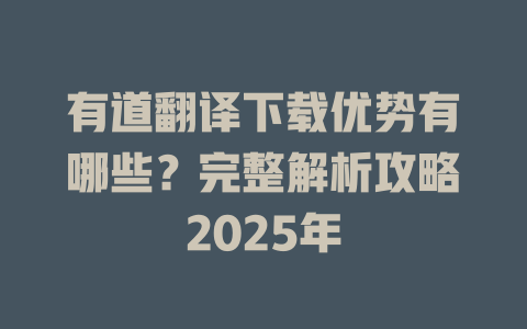 有道翻译下载优势有哪些？完整解析攻略2025年 二