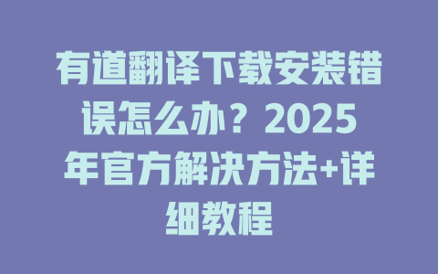有道翻译下载安装错误怎么办？2025年官方解决方法+详细教程 二