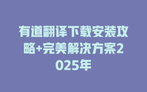 有道翻译下载安装攻略+完美解决方案2025年 二