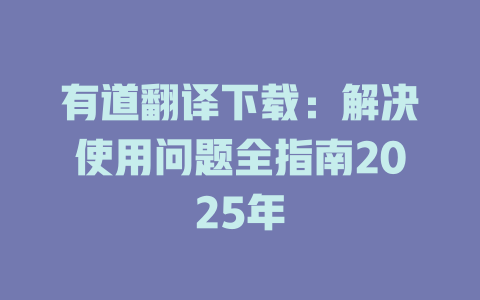 有道翻译下载：解决使用问题全指南2025年 二