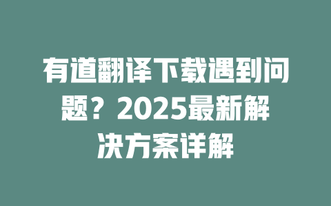 有道翻译下载遇到问题？2025最新解决方案详解 二