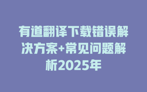 有道翻译下载错误解决方案+常见问题解析2025年 二