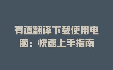 有道翻译下载使用电脑：快速上手指南 二