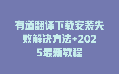 有道翻译下载安装失败解决方法+2025最新教程 二
