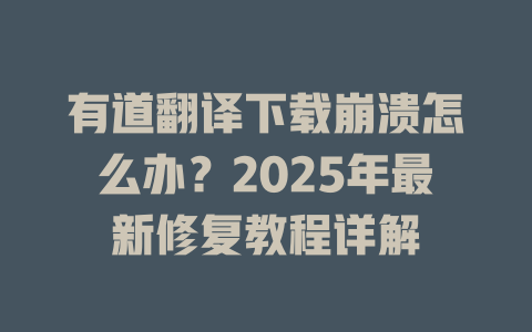 有道翻译下载崩溃怎么办？2025年最新修复教程详解 二