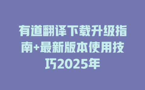 有道翻译下载升级指南+最新版本使用技巧2025年 二