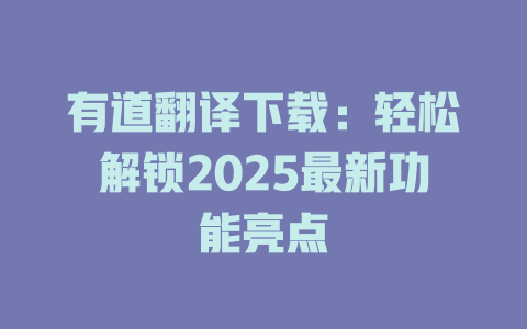 有道翻译下载：轻松解锁2025最新功能亮点 二