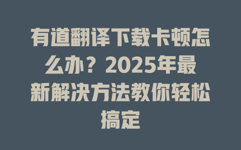 有道翻译下载卡顿怎么办？2025年最新解决方法教你轻松搞定 二