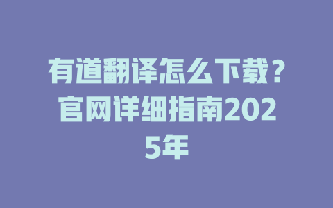 有道翻译怎么下载？官网详细指南2025年 二