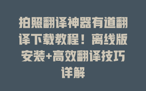 拍照翻译神器有道翻译下载教程！离线版安装+高效翻译技巧详解 二