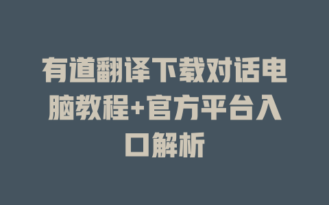 有道翻译下载对话电脑教程+官方平台入口解析 二