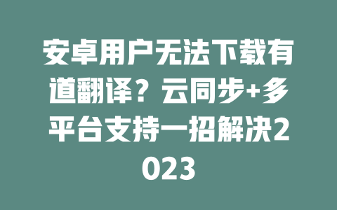 安卓用户无法下载有道翻译？云同步+多平台支持一招解决2023 二