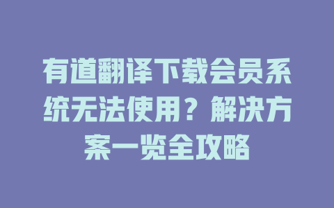 有道翻译下载会员系统无法使用？解决方案一览全攻略 二