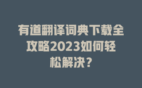 有道翻译词典下载全攻略2023如何轻松解决？ 二