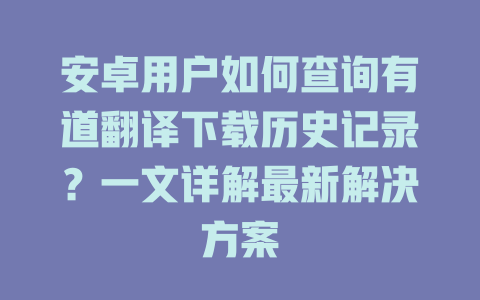 安卓用户如何查询有道翻译下载历史记录？一文详解最新解决方案 二