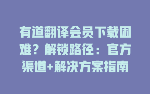 有道翻译会员下载困难？解锁路径：官方渠道+解决方案指南 二