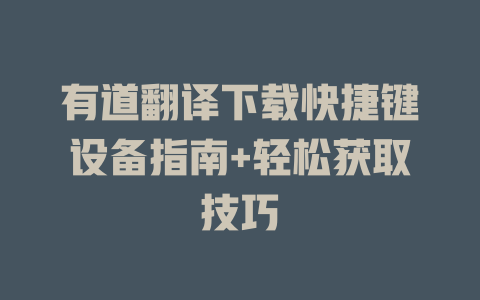 有道翻译下载快捷键设备指南+轻松获取技巧 二