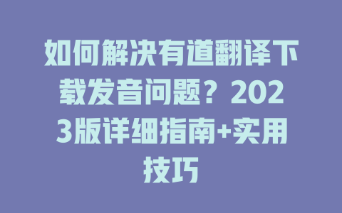 如何解决有道翻译下载发音问题？2023版详细指南+实用技巧 二