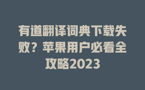 有道翻译词典下载失败？苹果用户必看全攻略2023 二