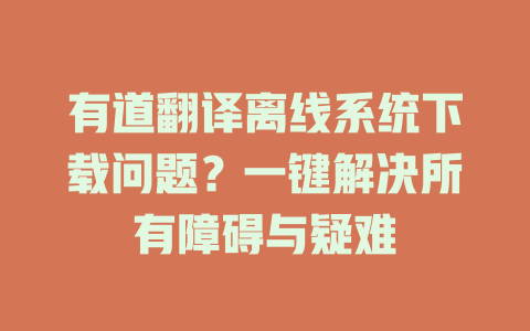 有道翻译离线系统下载问题？一键解决所有障碍与疑难 二