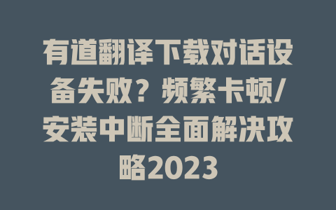 有道翻译下载对话设备失败？频繁卡顿/安装中断全面解决攻略2023 二