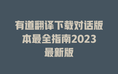 有道翻译下载对话版本最全指南2023最新版 二