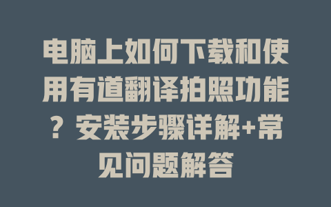 电脑上如何下载和使用有道翻译拍照功能？安装步骤详解+常见问题解答 二