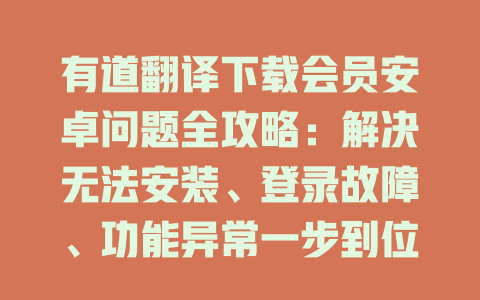 有道翻译下载会员安卓问题全攻略：解决无法安装、登录故障、功能异常一步到位 二