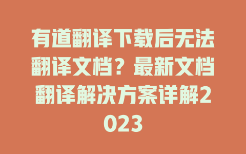 有道翻译下载后无法翻译文档？最新文档翻译解决方案详解2023 二