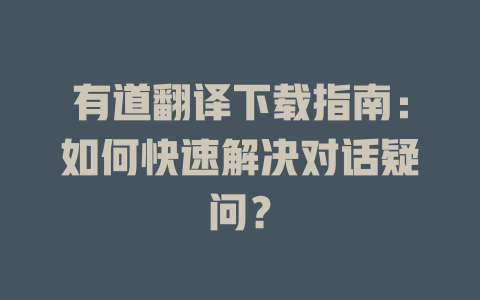 有道翻译下载指南：如何快速解决对话疑问？ 二