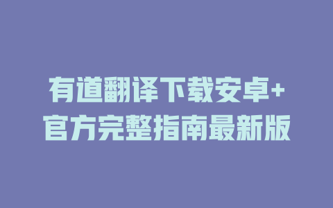 有道翻译下载安卓+官方完整指南最新版 二