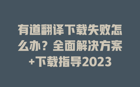 有道翻译下载失败怎么办？全面解决方案+下载指导2023 二