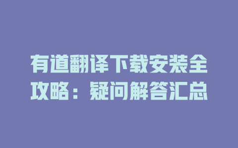 有道翻译下载安装全攻略：疑问解答汇总 二