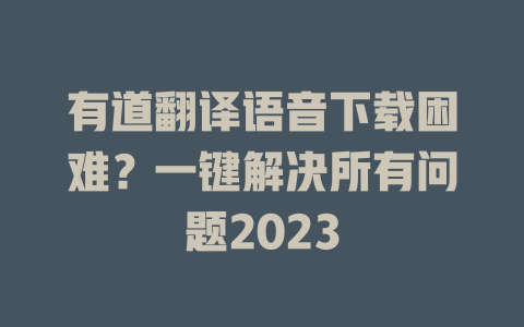 有道翻译语音下载困难？一键解决所有问题2023 二