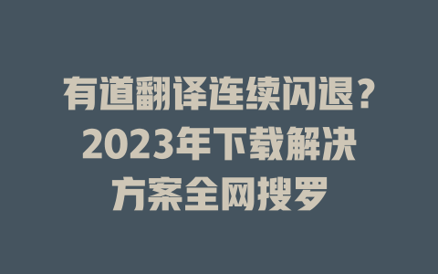 有道翻译连续闪退？2023年下载解决方案全网搜罗 二