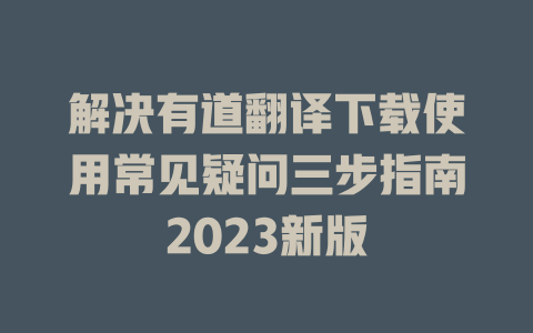 解决有道翻译下载使用常见疑问三步指南2023新版 二