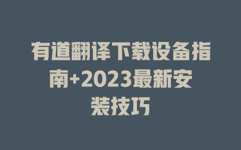 有道翻译下载设备指南+2023最新安装技巧 二