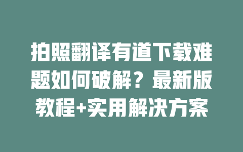 拍照翻译有道下载难题如何破解？最新版教程+实用解决方案 二