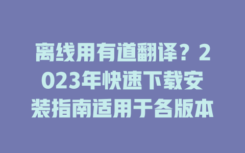 离线用有道翻译？2023年快速下载安装指南适用于各版本 二