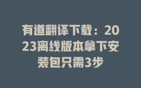 有道翻译下载：2023离线版本拿下安装包只需3步 二