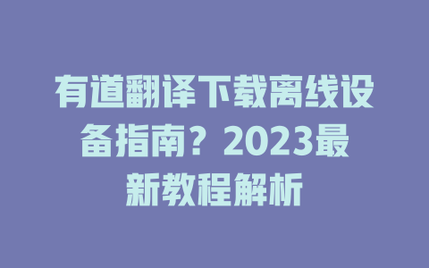 有道翻译下载离线设备指南？2023最新教程解析 二