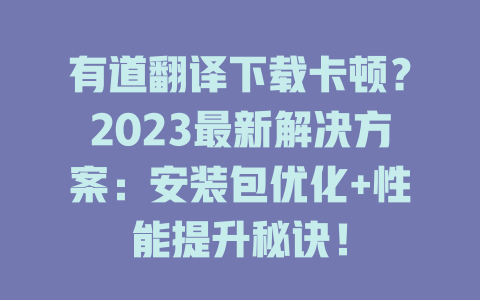 有道翻译下载卡顿？2023最新解决方案：安装包优化+性能提升秘诀！ 二