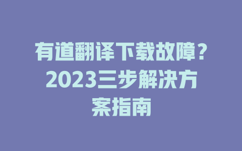 有道翻译下载故障？2023三步解决方案指南 二