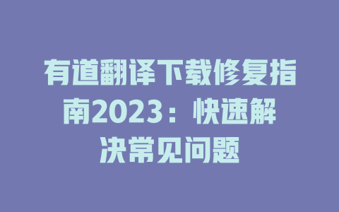 有道翻译下载修复指南2023：快速解决常见问题 二